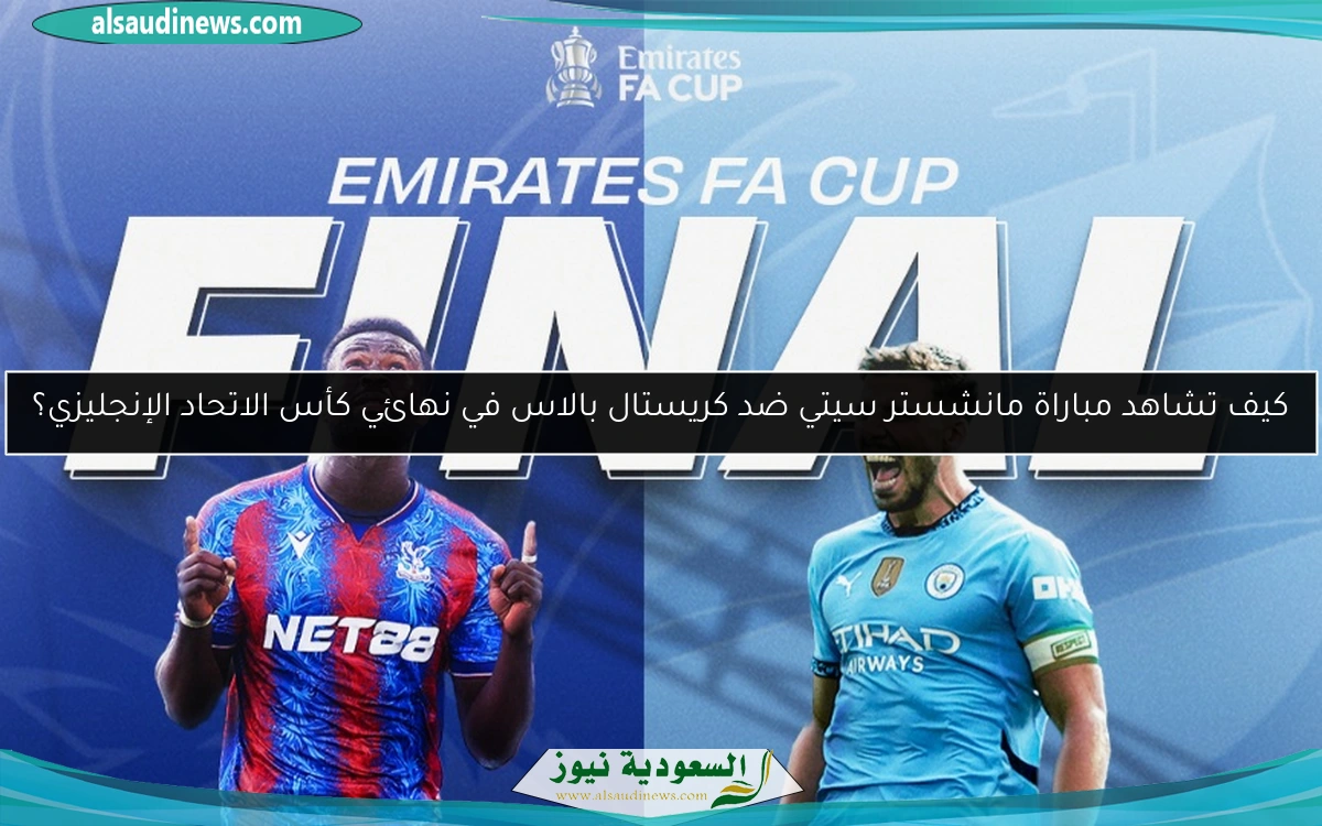 كيف تشاهد مباراة مانشستر سيتي ضد كريستال بالاس في نهائي كأس الاتحاد الإنجليزي؟