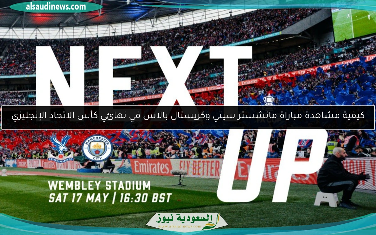 كيفية مشاهدة مباراة مانشستر سيتي وكريستال بالاس في نهائي كأس الاتحاد الإنجليزي