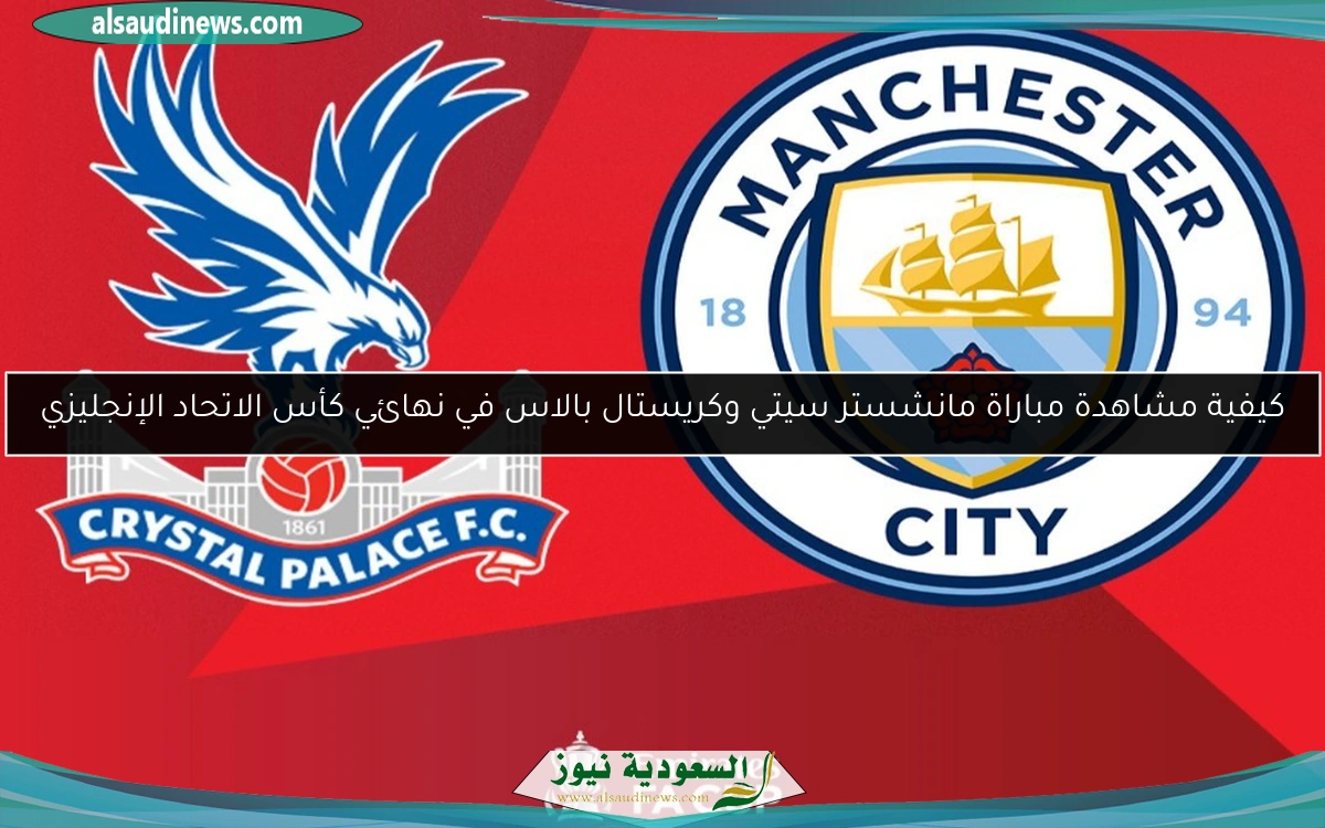 كيفية مشاهدة مباراة مانشستر سيتي وكريستال بالاس في نهائي كأس الاتحاد الإنجليزي