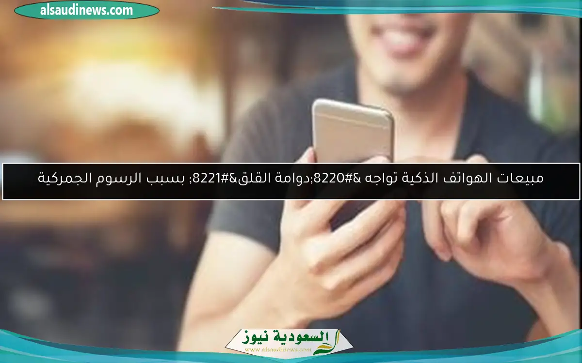 مبيعات الهواتف الذكية تواجه “دوامة القلق” بسبب الرسوم الجمركية
