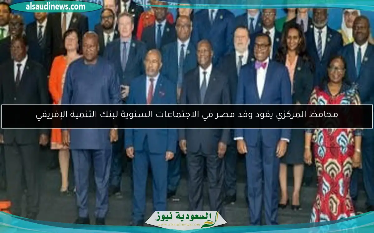 محافظ المركزي يقود وفد مصر في الاجتماعات السنوية لبنك التنمية الإفريقي