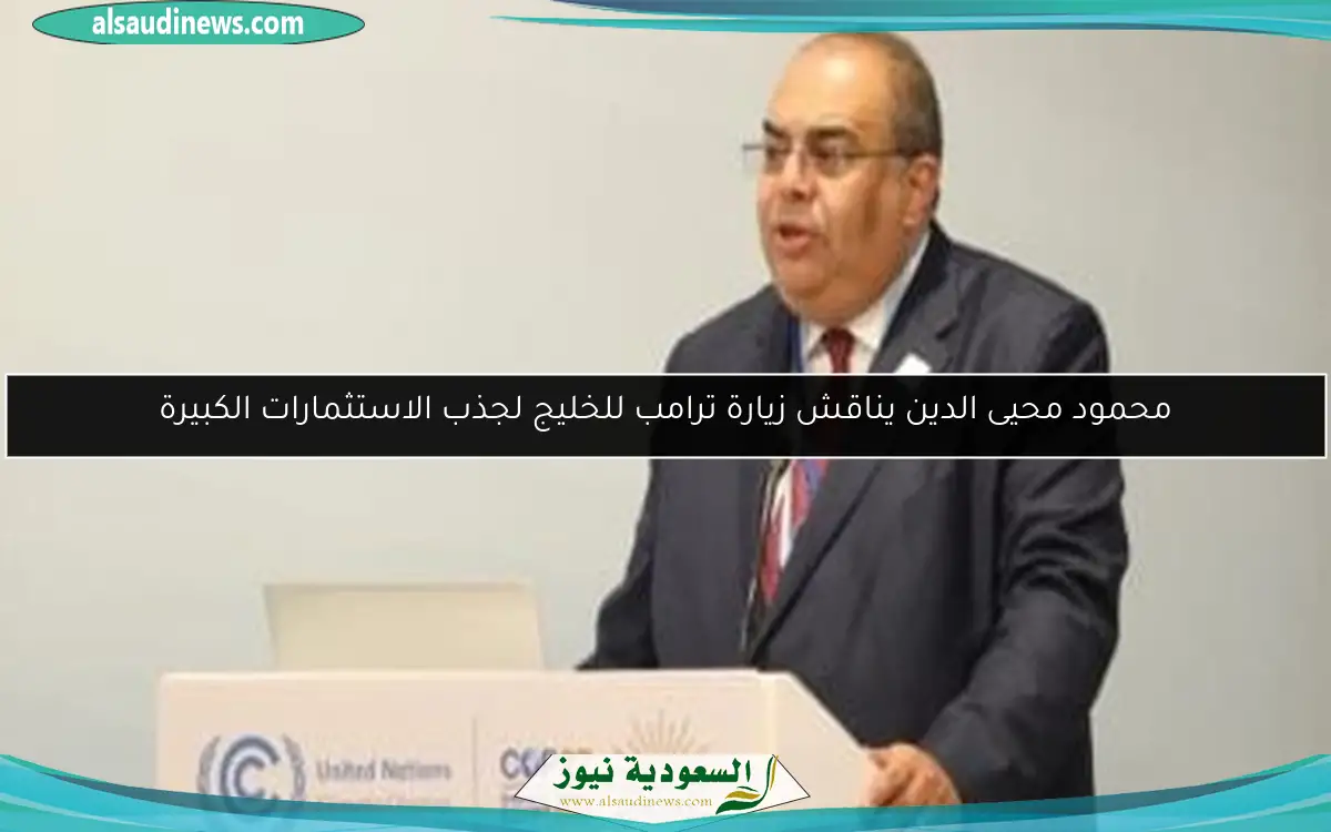 محمود محيى الدين يناقش زيارة ترامب للخليج لجذب الاستثمارات الكبيرة