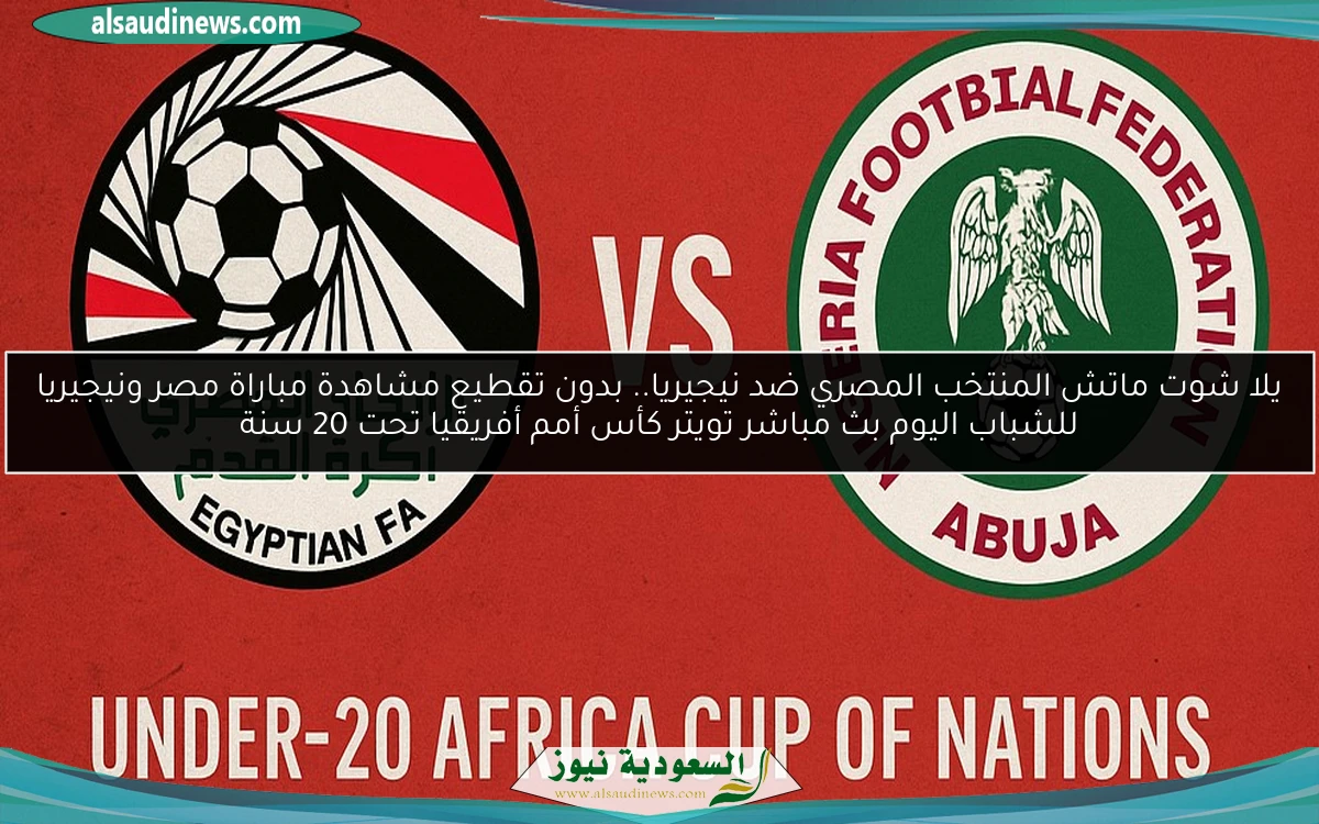 خسارة المنتخب المصري ضد نيجيريا.. نتيجة مباراة مصر ونيجيريا للشباب اليوم كأس أمم أفريقيا تحت 20 سنة