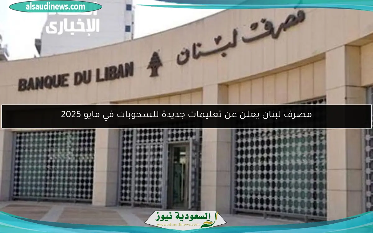 مصرف لبنان يعلن عن تعليمات جديدة للسحوبات في مايو 2025