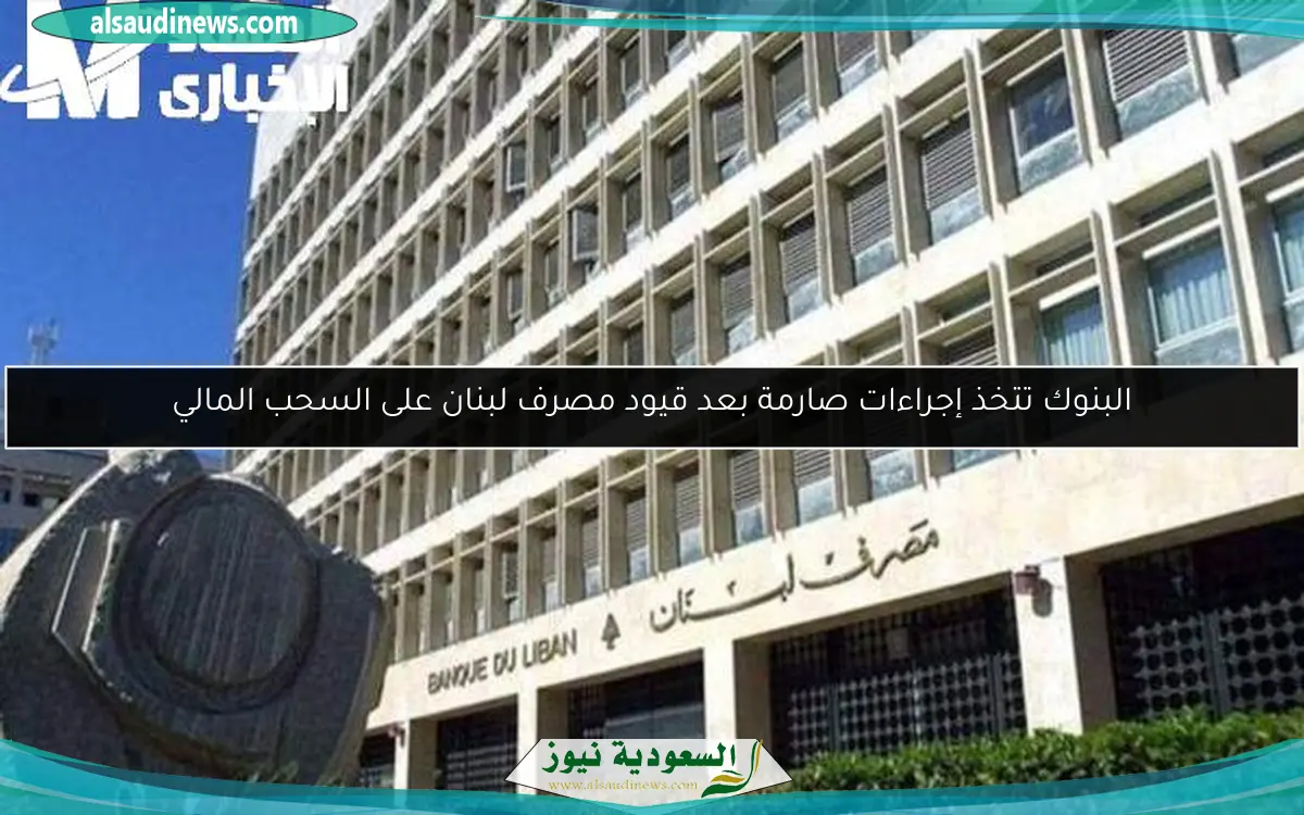 البنوك تتخذ إجراءات صارمة بعد قيود مصرف لبنان على السحب المالي