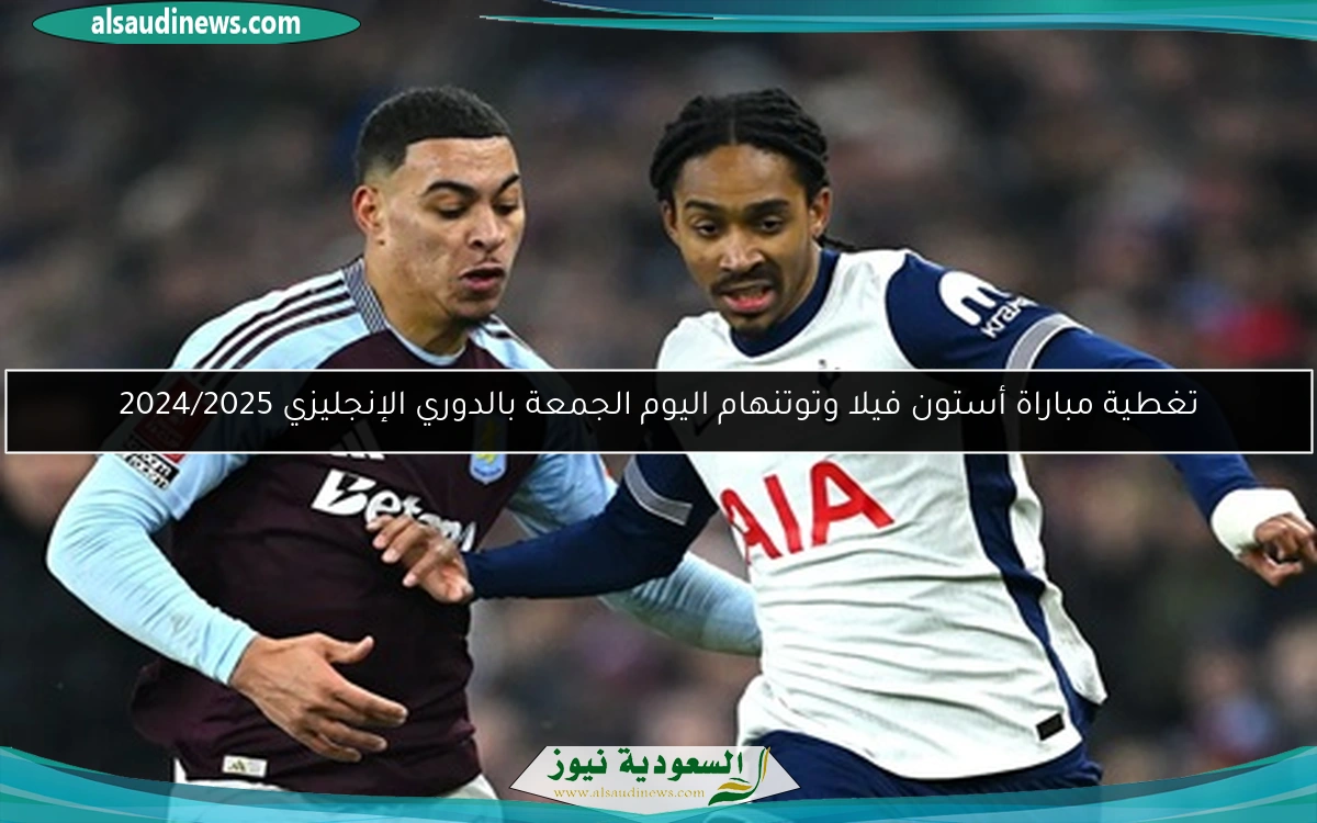 تغطية مباراة أستون فيلا وتوتنهام اليوم الجمعة بالدوري الإنجليزي 2024/2025