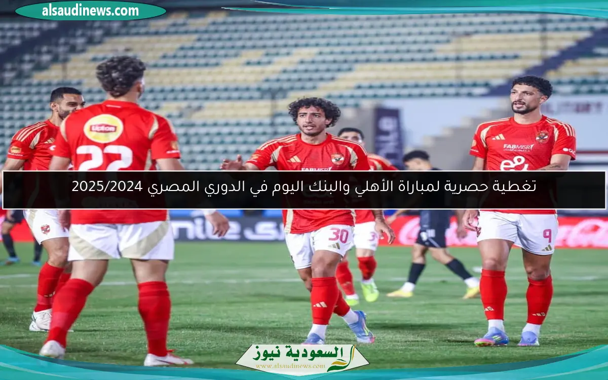 تغطية حصرية لمباراة الأهلي والبنك اليوم في الدوري المصري 2025/2024