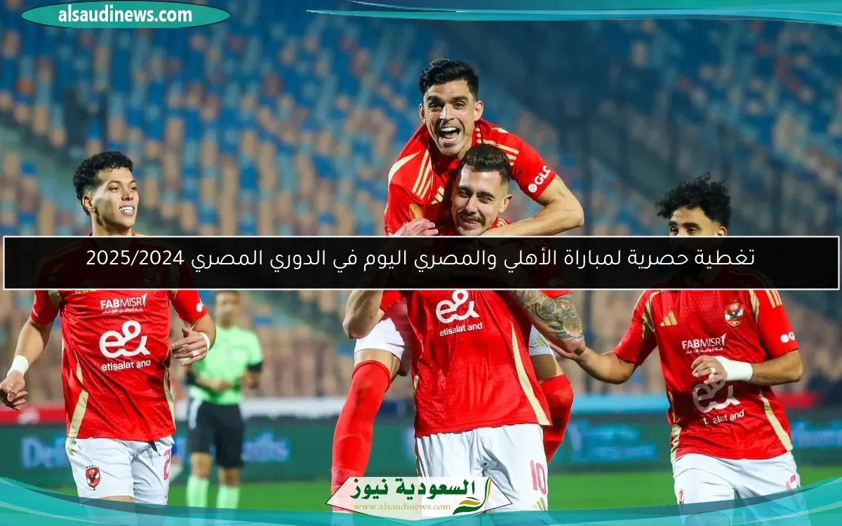 تغطية حصرية لمباراة الأهلي والمصري اليوم في الدوري المصري 2025/2024