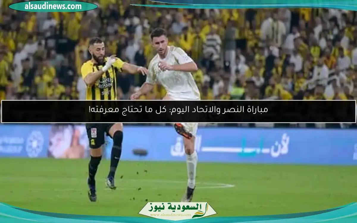 مباراة النصر والاتحاد اليوم: كل ما تحتاج معرفته!