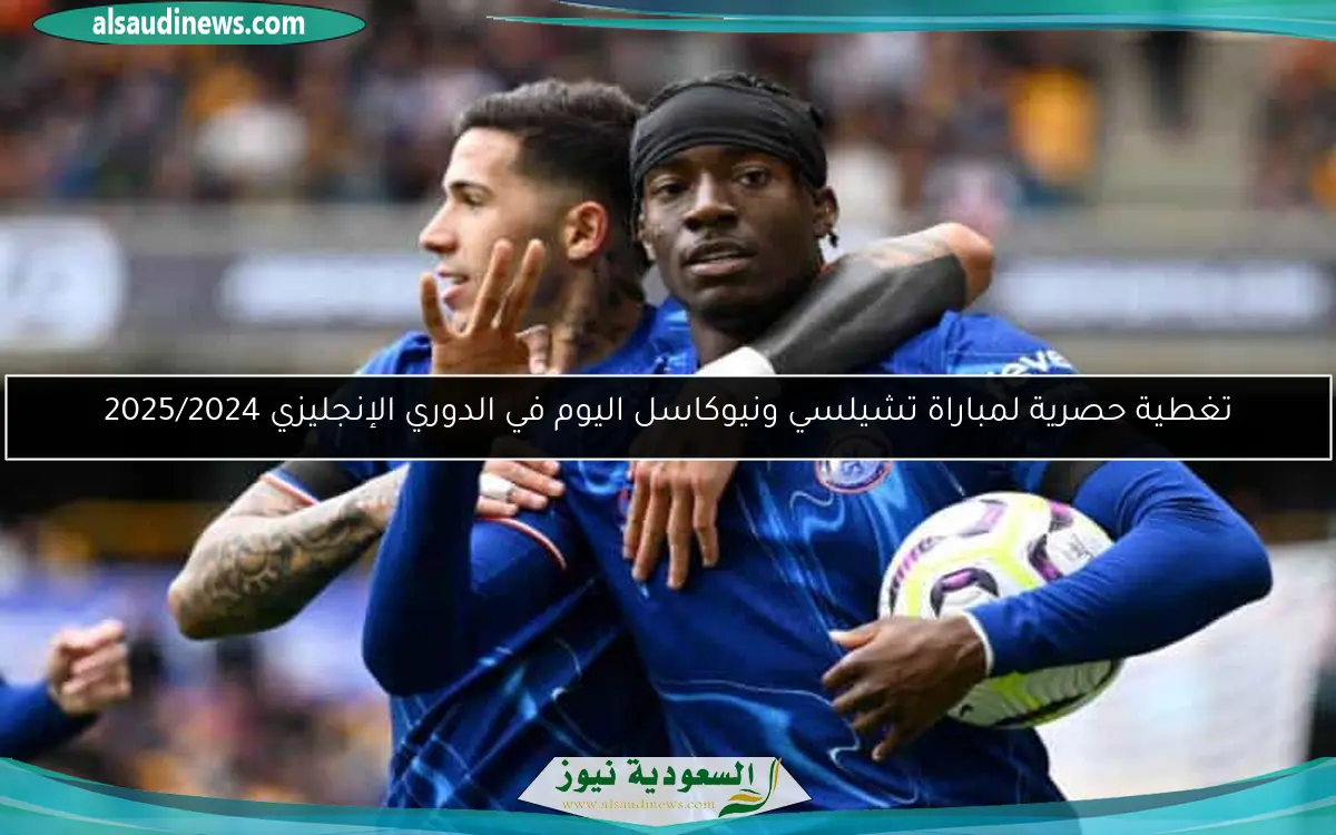 تغطية حصرية لمباراة تشيلسي ونيوكاسل اليوم في الدوري الإنجليزي 2025/2024