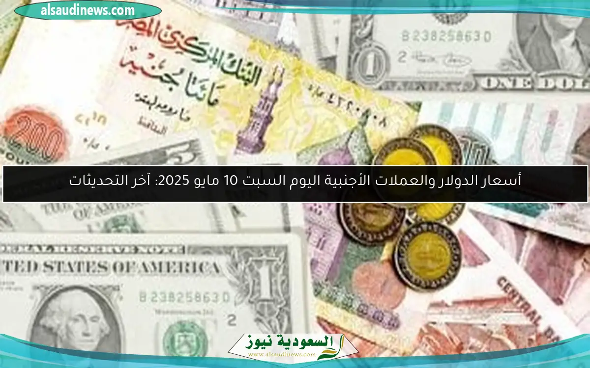 أسعار الدولار والعملات الأجنبية اليوم السبت 10 مايو 2025: آخر التحديثات
