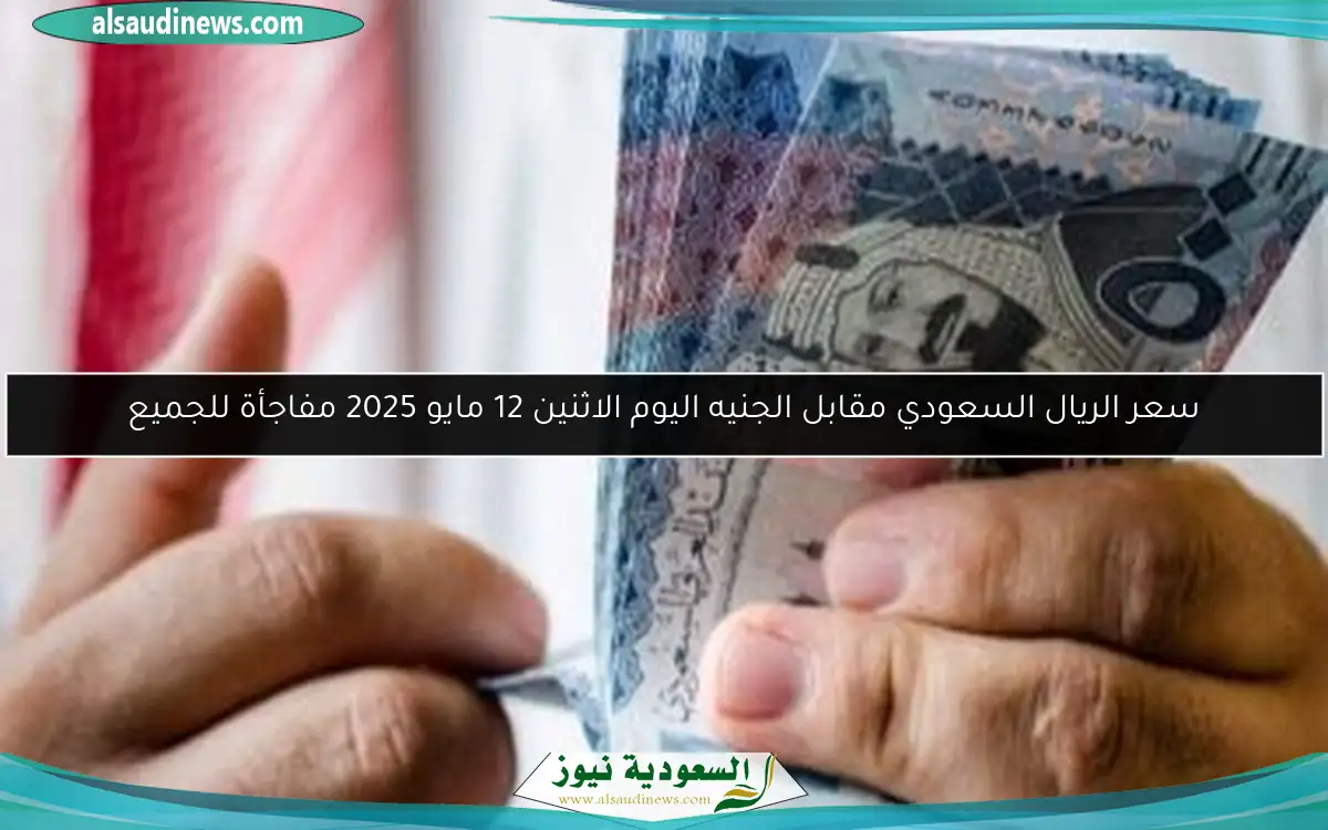سعر الريال السعودي مقابل الجنيه اليوم الاثنين 12 مايو 2025 مفاجأة للجميع