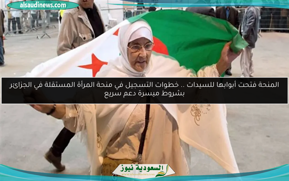 المنحة فتحت أبوابها للسيدات .. خطوات التسجيل في منحة المرأة المستقلة في الجزائر بشروط ميسرة دعم سريع