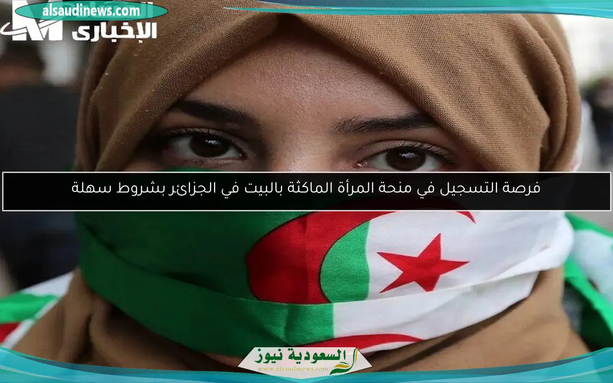 فرصة التسجيل في منحة المرأة الماكثة بالبيت في الجزائر بشروط سهلة