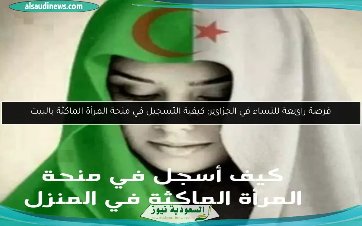فرصة رائعة للنساء في الجزائر: كيفية التسجيل في منحة المرأة الماكثة بالبيت