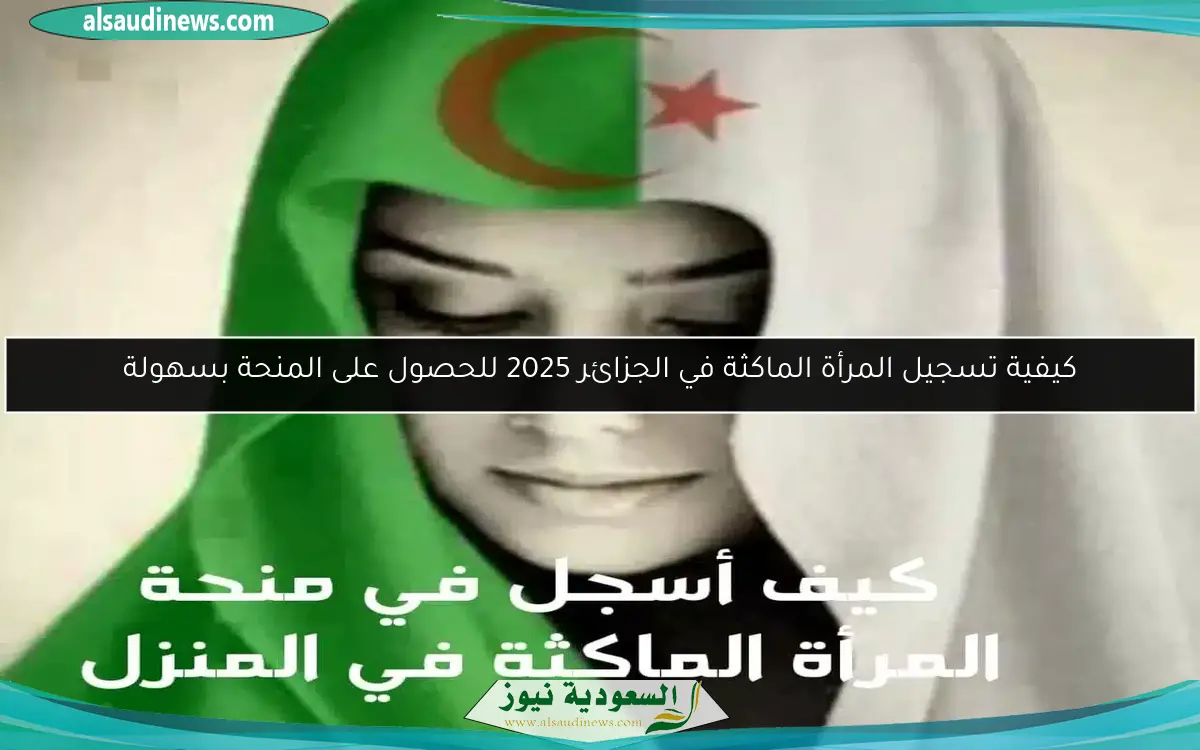 كيفية تسجيل المرأة الماكثة في الجزائر 2025 للحصول على المنحة بسهولة