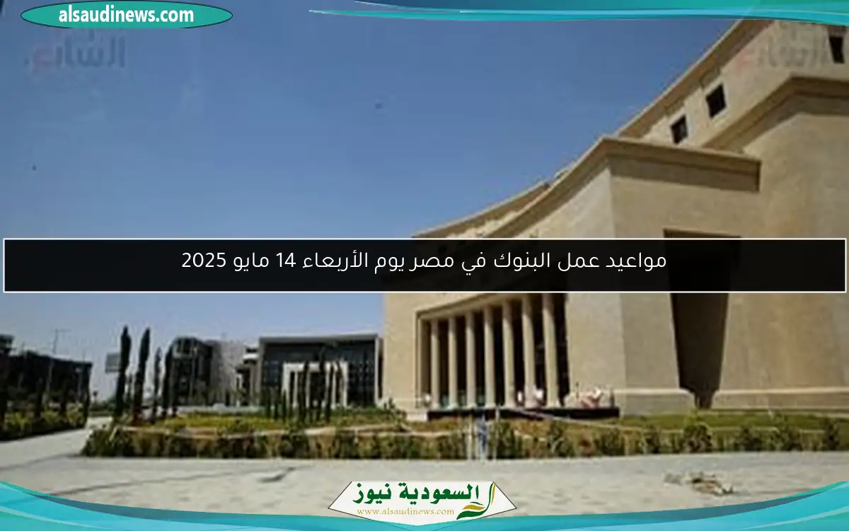 مواعيد عمل البنوك في مصر يوم الأربعاء 14 مايو 2025