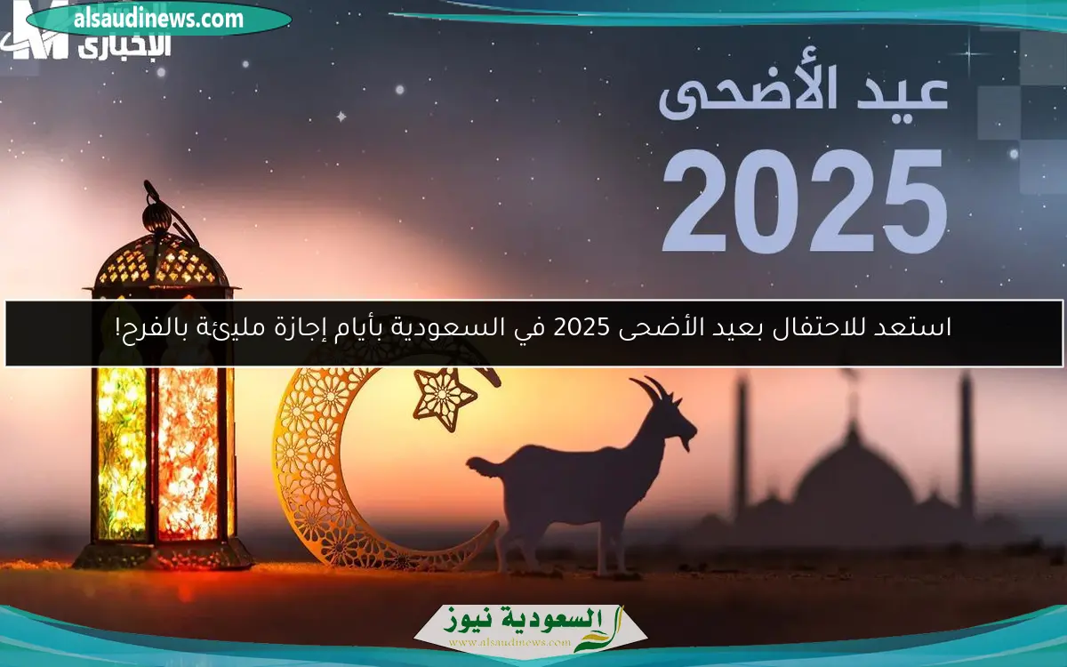 استعد للاحتفال بعيد الأضحى 2025 في السعودية بأيام إجازة مليئة بالفرح!
