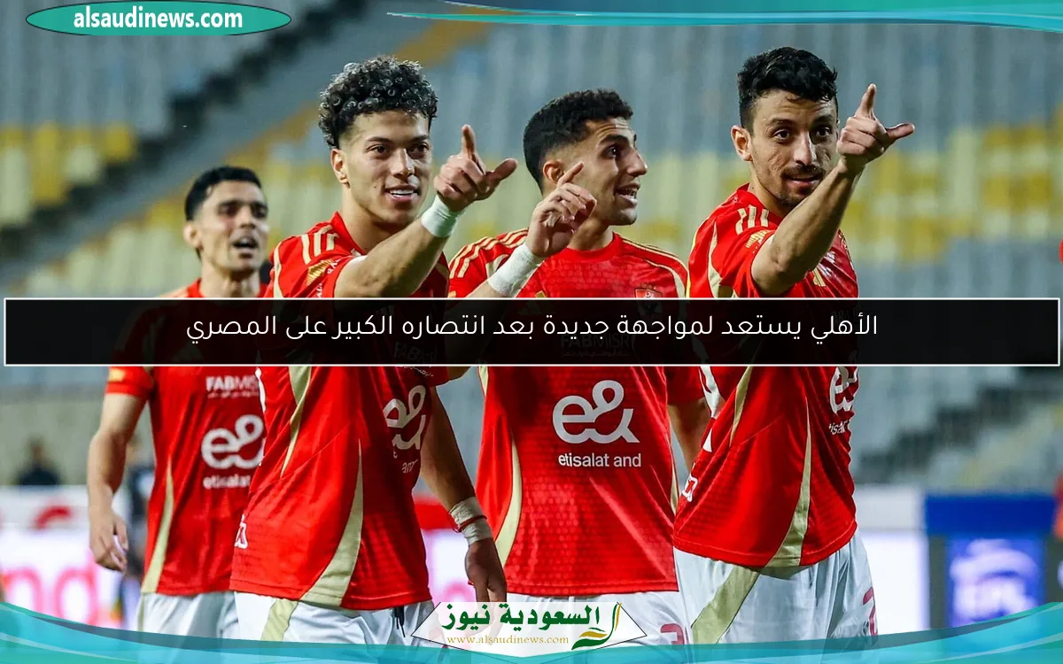الأهلي يستعد لمواجهة جديدة بعد انتصاره الكبير على المصري