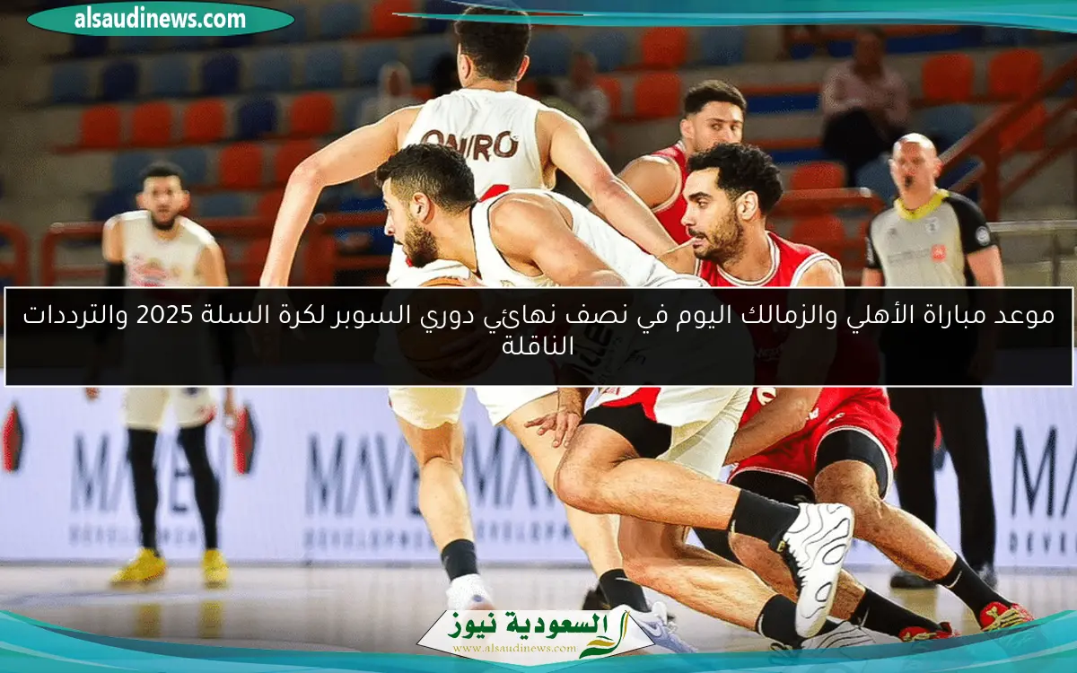 موعد مباراة الأهلي والزمالك اليوم في نصف نهائي دوري السوبر لكرة السلة 2025 والترددات الناقلة