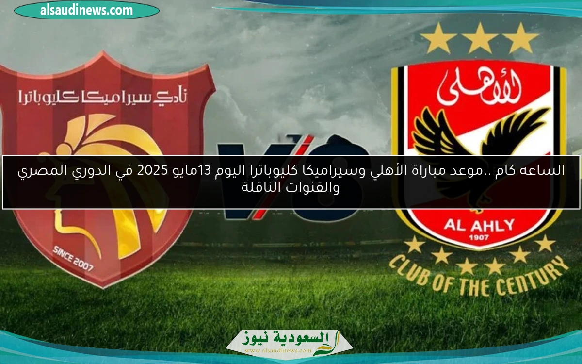 الساعه كام ..موعد مباراة الأهلي وسيراميكا كليوباترا اليوم 13مايو 2025 في الدوري المصري والقنوات الناقلة