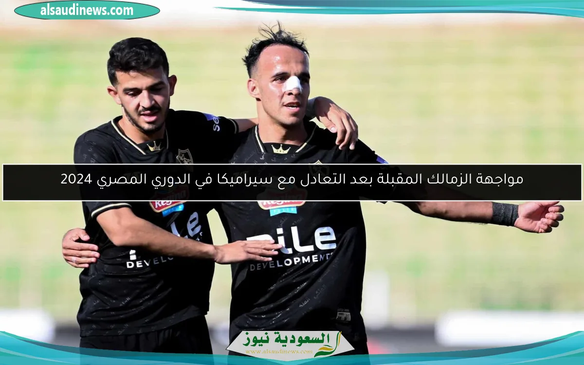 مواجهة الزمالك المقبلة بعد التعادل مع سيراميكا في الدوري المصري 2024