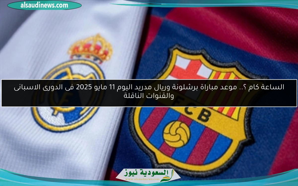 الساعة كام ؟.. موعد مباراة برشلونة وريال مدريد اليوم 11 مايو 2025 فى الدورى الاسبانى والقنوات الناقلة