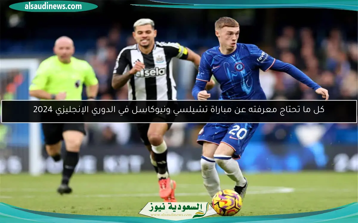 كل ما تحتاج معرفته عن مباراة تشيلسي ونيوكاسل في الدوري الإنجليزي 2024