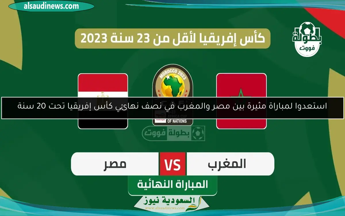 استعدوا لمباراة مثيرة بين مصر والمغرب في نصف نهائي كأس إفريقيا تحت 20 سنة