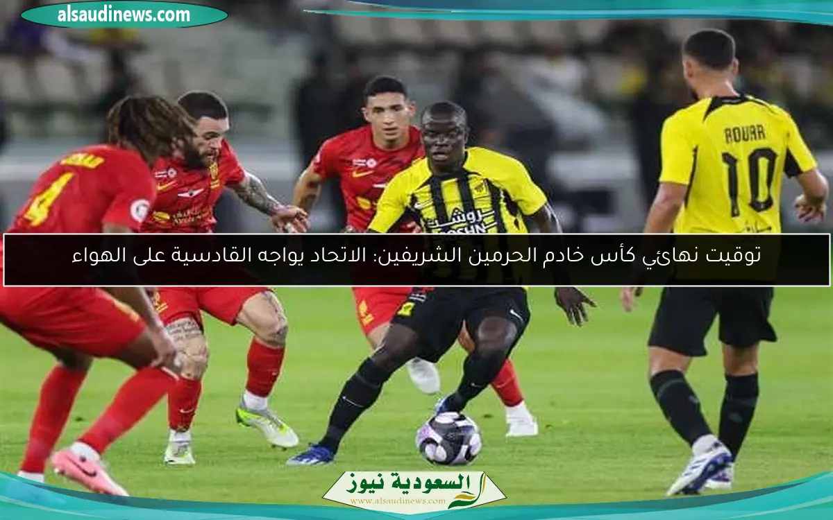 توقيت نهائي كأس خادم الحرمين الشريفين: الاتحاد يواجه القادسية على الهواء