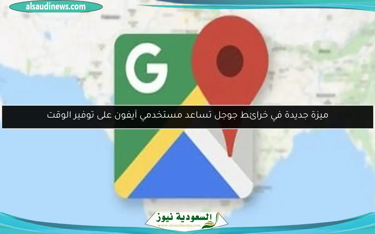 ميزة جديدة في خرائط جوجل تساعد مستخدمي آيفون على توفير الوقت