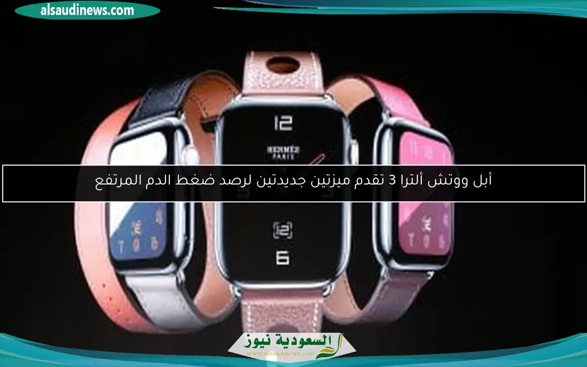أبل ووتش ألترا 3 تقدم ميزتين جديدتين لرصد ضغط الدم المرتفع