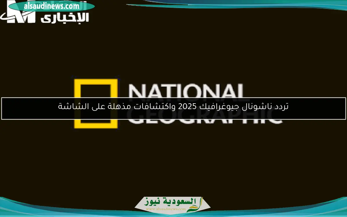 تردد ناشونال جيوغرافيك 2025 واكتشافات مذهلة على الشاشة