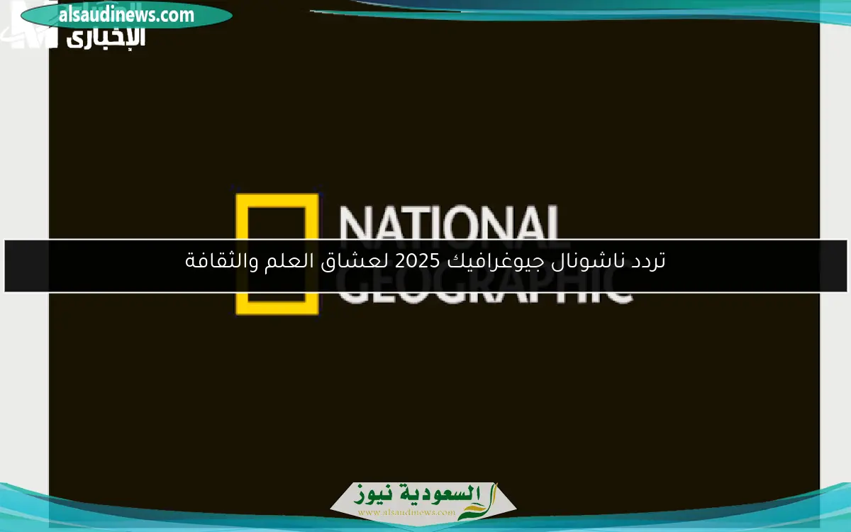 تردد ناشونال جيوغرافيك 2025 لعشاق العلم والثقافة