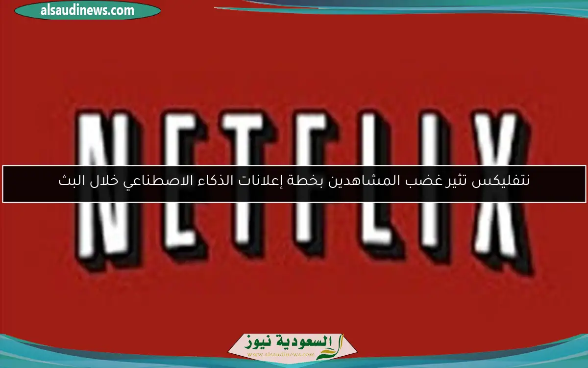 نتفليكس تثير غضب المشاهدين بخطة إعلانات الذكاء الاصطناعي خلال البث