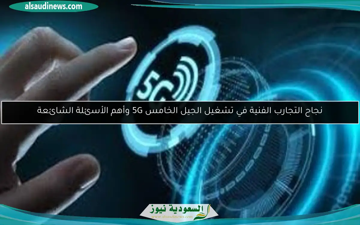 نجاح التجارب الفنية في تشغيل الجيل الخامس 5G وأهم الأسئلة الشائعة