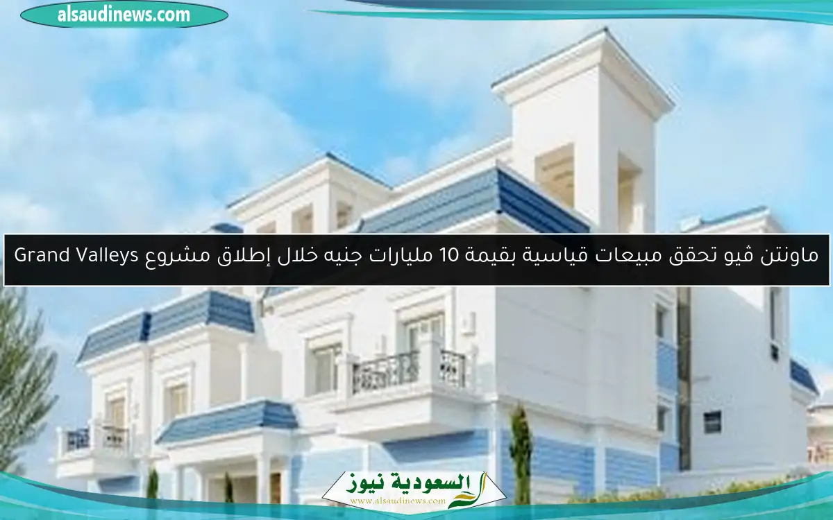 ماونتن ڤيو تحقق مبيعات قياسية بقيمة 10 مليارات جنيه خلال إطلاق مشروع Grand Valleys