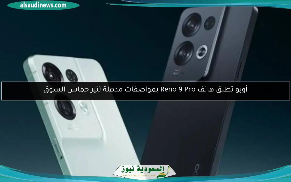 أوبو تطلق هاتف Reno 9 Pro بمواصفات مذهلة تثير حماس السوق