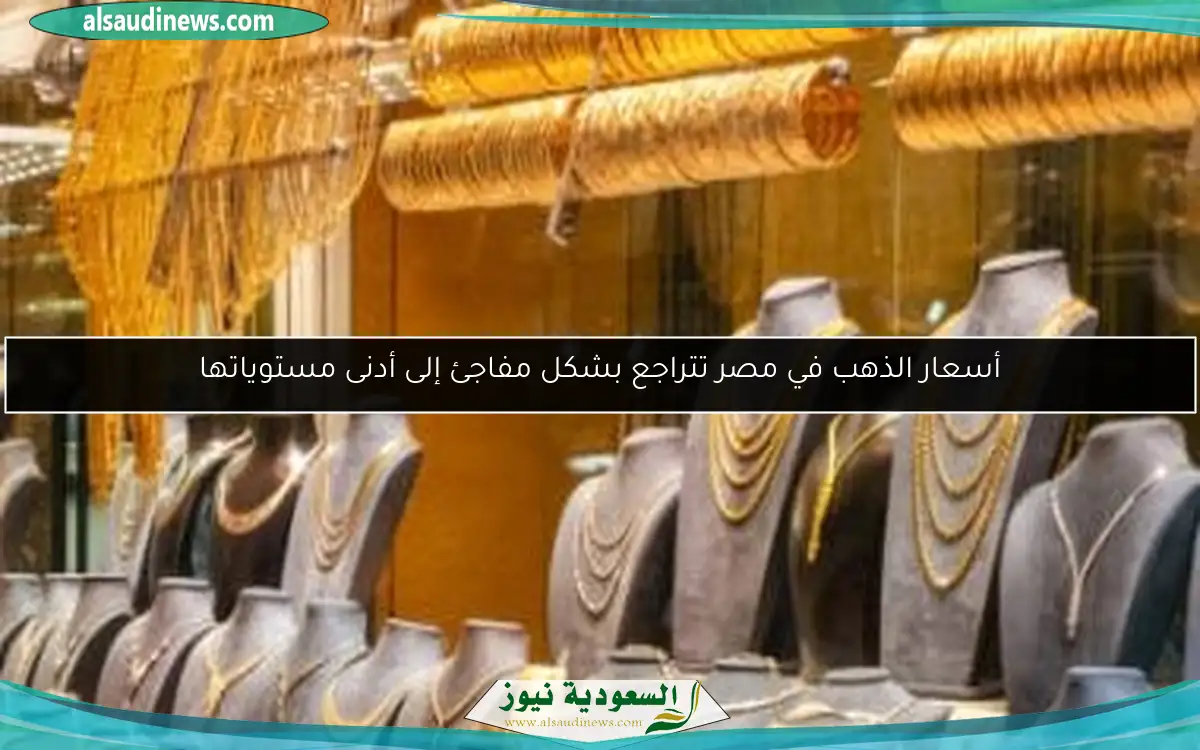 أسعار الذهب في مصر تتراجع بشكل مفاجئ إلى أدنى مستوياتها
