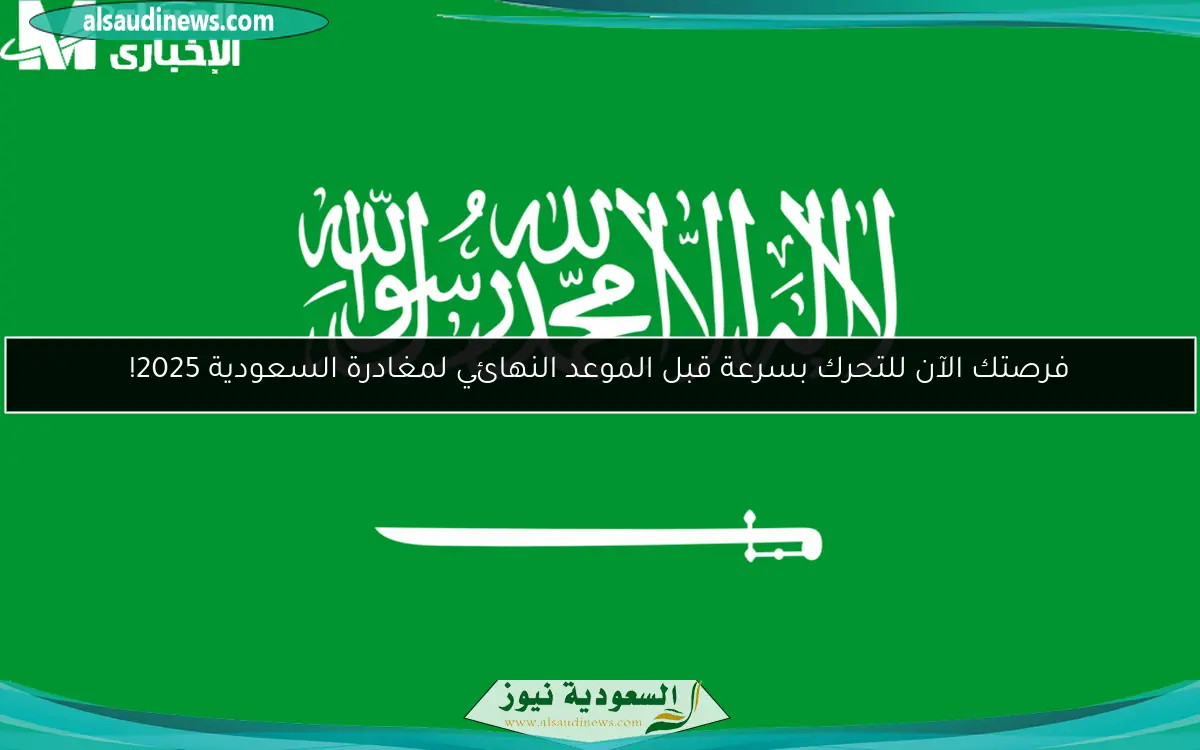 فرصتك الآن للتحرك بسرعة قبل الموعد النهائي لمغادرة السعودية 2025!
