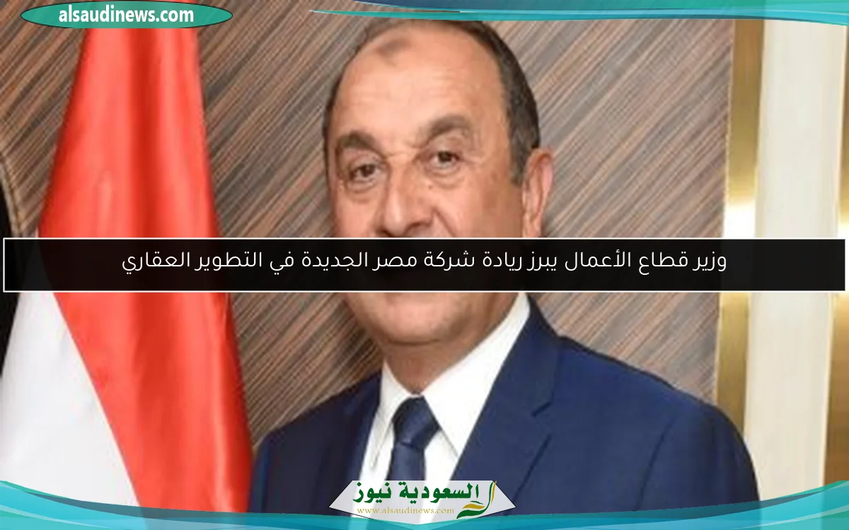 وزير قطاع الأعمال يبرز ريادة شركة مصر الجديدة في التطوير العقاري