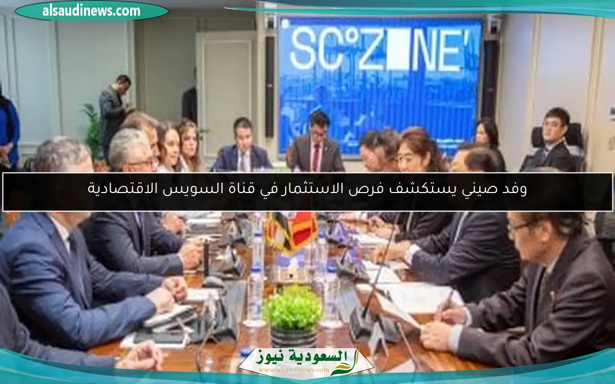 وفد صيني يستكشف فرص الاستثمار في قناة السويس الاقتصادية