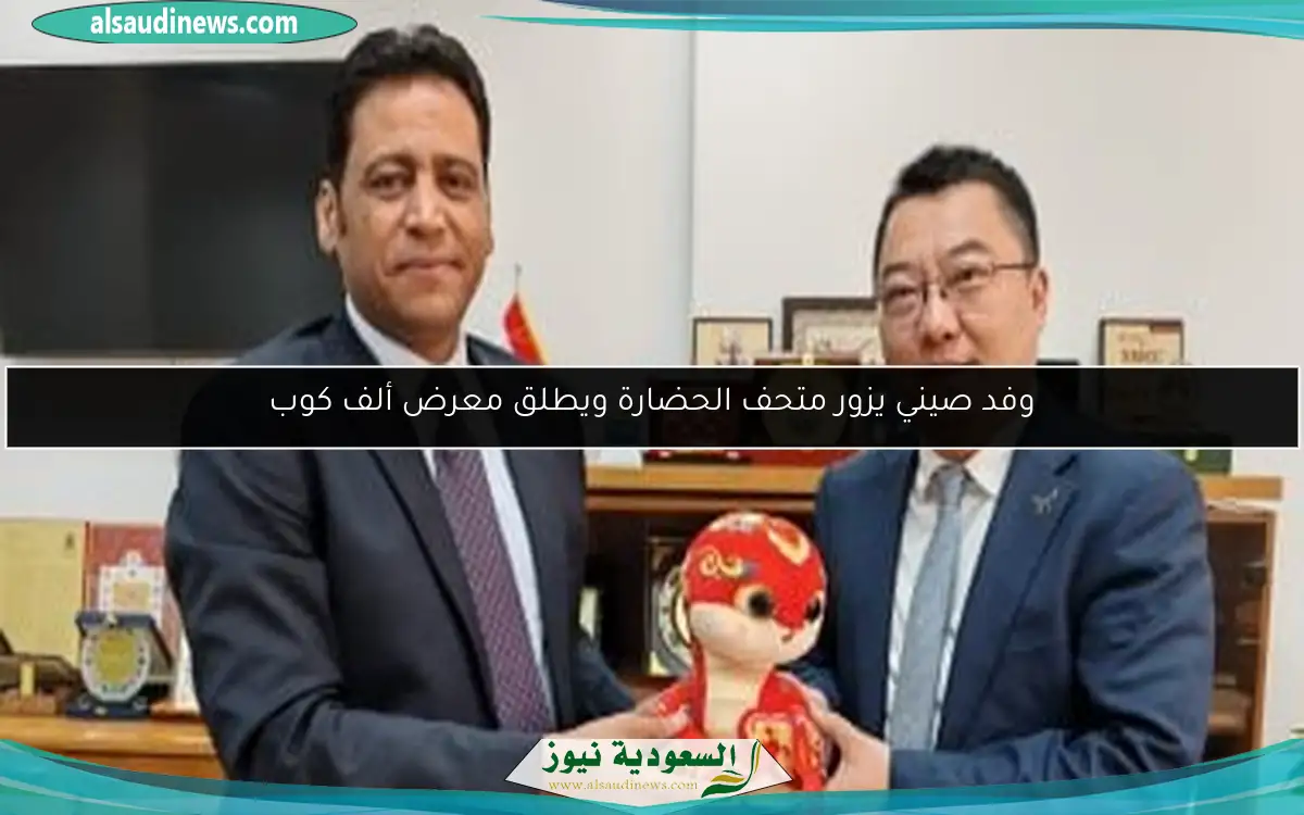 وفد صيني يزور متحف الحضارة ويطلق معرض ألف كوب