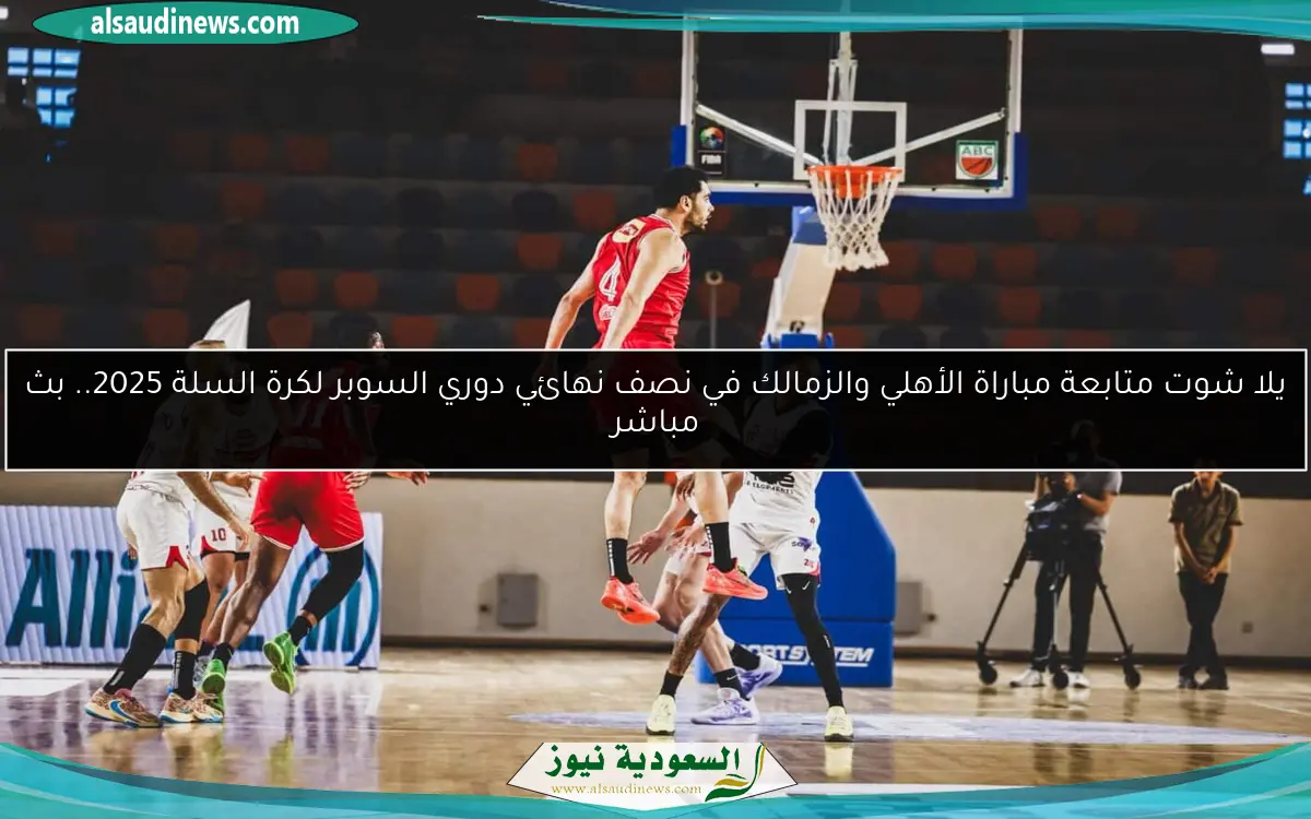يلا شوت متابعة مباراة الأهلي والزمالك في نصف نهائي دوري السوبر لكرة السلة 2025.. بث مباشر