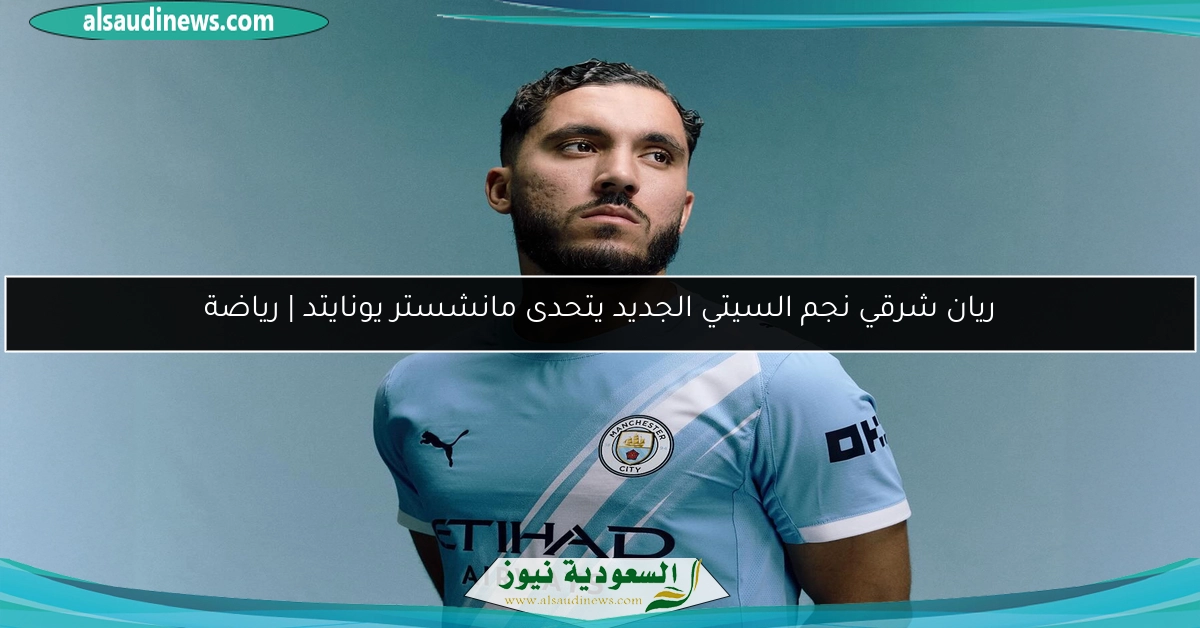 ريان شرقي نجم السيتي الجديد يتحدى مانشستر يونايتد | رياضة