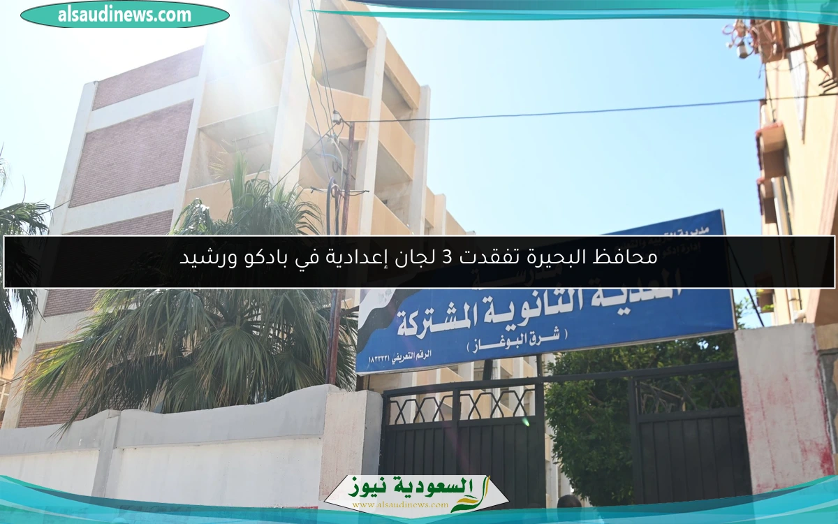 محافظ البحيرة تفقدت 3 لجان إعدادية في بادكو ورشيد