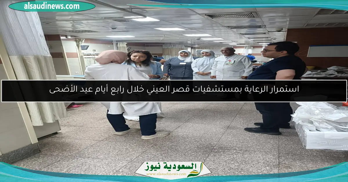 استمرار الرعاية بمستشفيات قصر العيني خلال رابع أيام عيد الأضحى