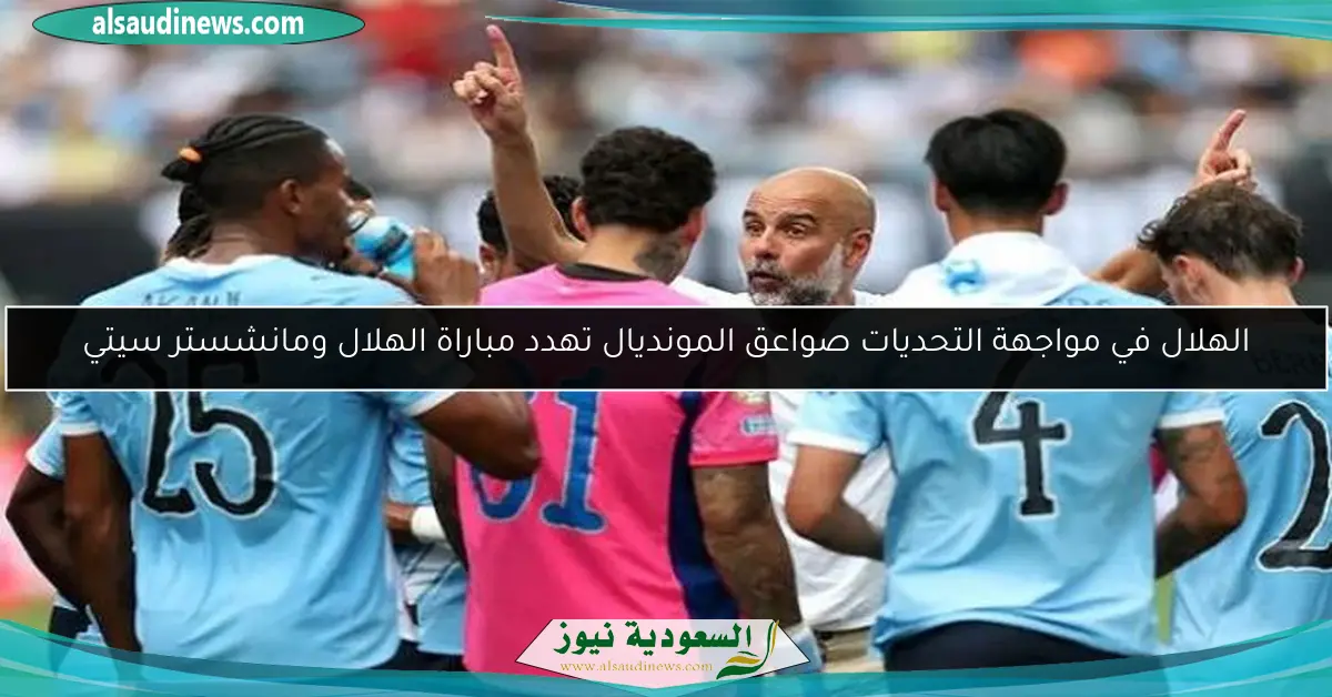 الهلال في مواجهة التحديات صواعق المونديال تهدد مباراة الهلال ومانشستر سيتي