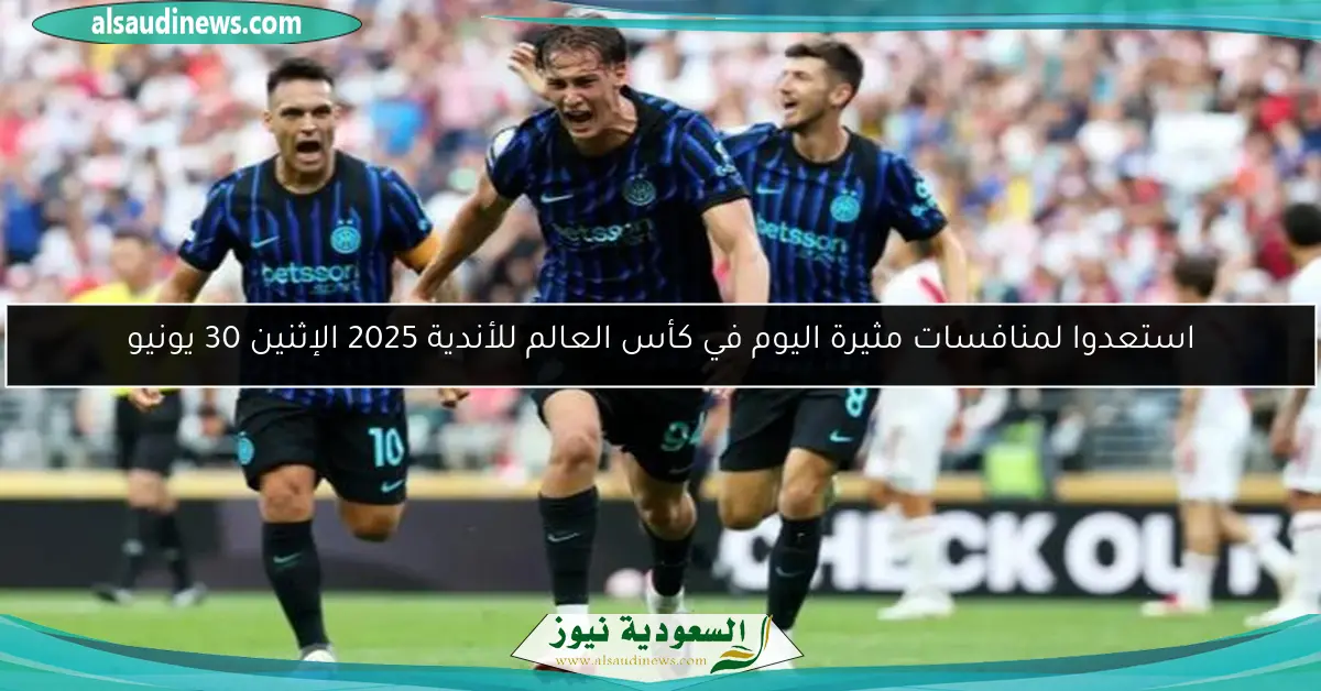 استعدوا لمنافسات مثيرة اليوم في كأس العالم للأندية 2025 الإثنين 30 يونيو