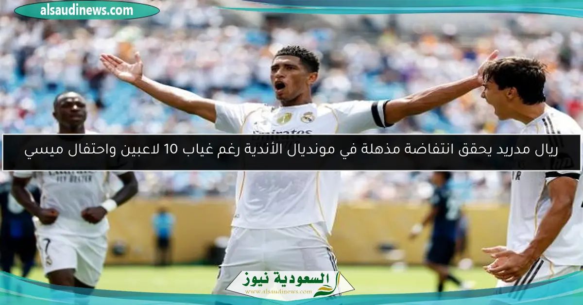 ريال مدريد يحقق انتفاضة مذهلة في مونديال الأندية رغم غياب 10 لاعبين واحتفال ميسي